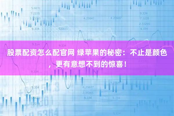 股票配资怎么配官网 绿苹果的秘密：不止是颜色，更有意想不到的惊喜！