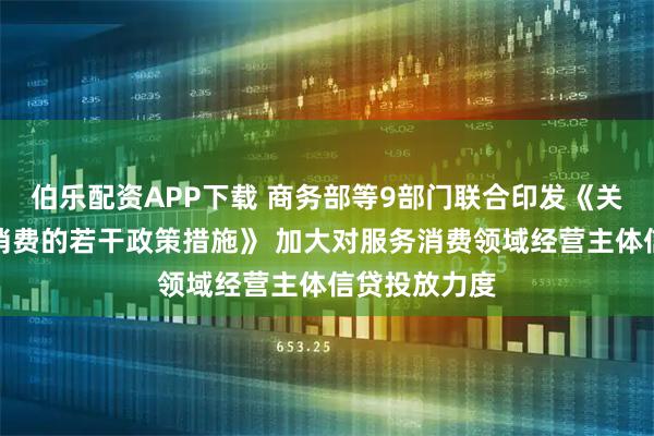 伯乐配资APP下载 商务部等9部门联合印发《关于扩大服务消费的若干政策措施》 加大对服务消费领域经营主体信贷投放力度