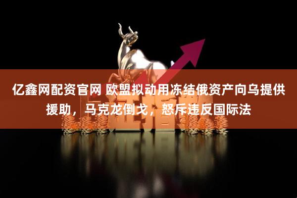 亿鑫网配资官网 欧盟拟动用冻结俄资产向乌提供援助，马克龙倒戈，怒斥违反国际法