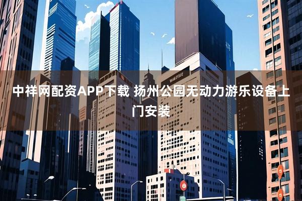 中祥网配资APP下载 扬州公园无动力游乐设备上门安装