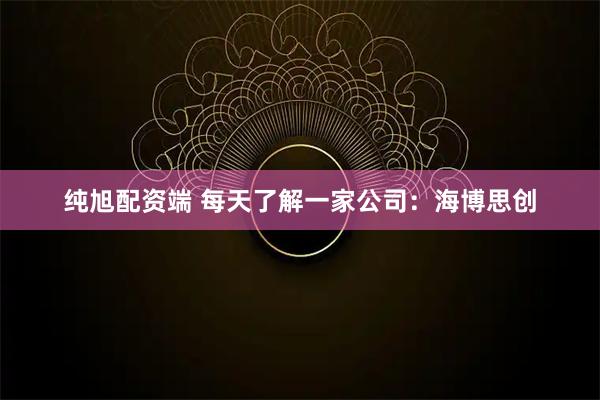 纯旭配资端 每天了解一家公司：海博思创