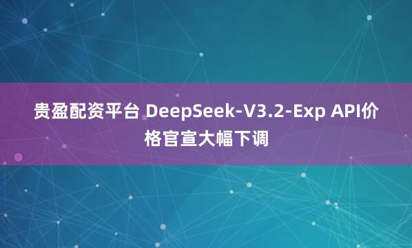 贵盈配资平台 DeepSeek-V3.2-Exp API价格官宣大幅下调