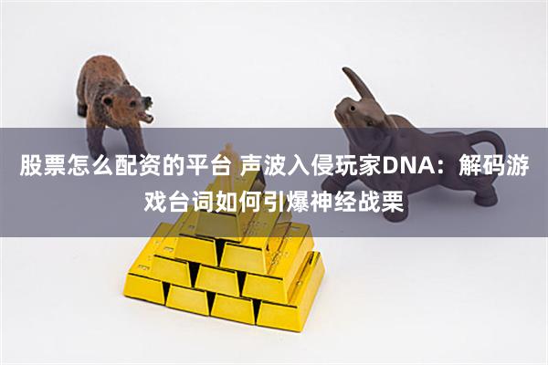 股票怎么配资的平台 声波入侵玩家DNA：解码游戏台词如何引爆神经战栗