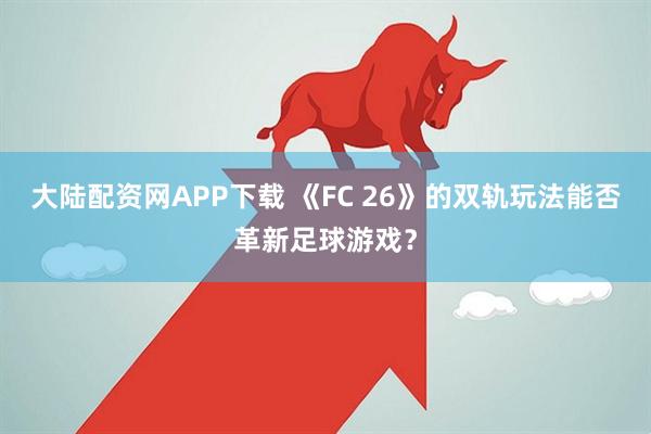 大陆配资网APP下载 《FC 26》的双轨玩法能否革新足球游戏？