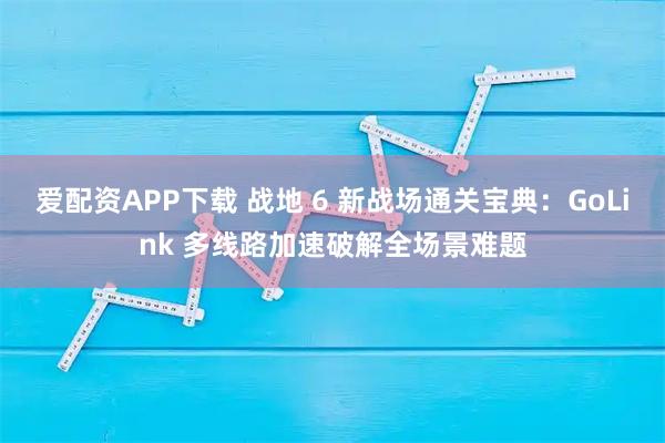 爱配资APP下载 战地 6 新战场通关宝典：GoLink 多线路加速破解全场景难题
