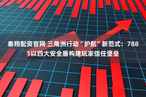 秦翔配资官网 三角洲行动“护航”新范式：7881以四大安全盾构建玩家信任堡垒