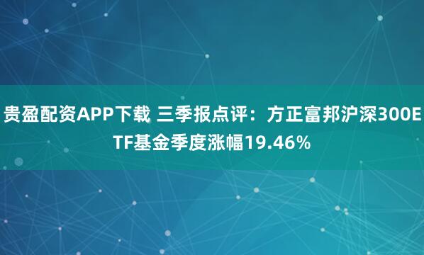 贵盈配资APP下载 三季报点评：方正富邦沪深300ETF基金季度涨幅19.46%