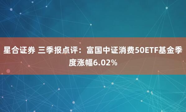 星合证券 三季报点评：富国中证消费50ETF基金季度涨幅6.02%