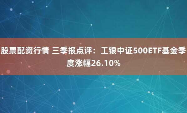 股票配资行情 三季报点评：工银中证500ETF基金季度涨幅26.10%