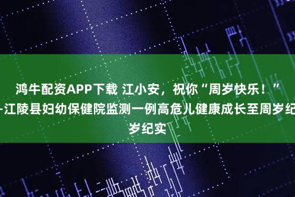 鸿牛配资APP下载 江小安，祝你“周岁快乐！”——江陵县妇幼保健院监测一例高危儿健康成长至周岁纪实