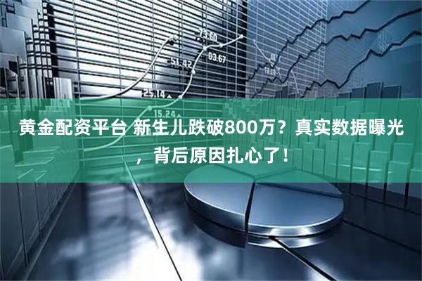 黄金配资平台 新生儿跌破800万？真实数据曝光，背后原因扎心了！
